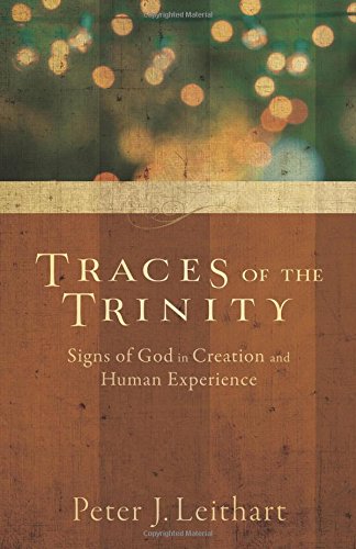 TRACES OF THE TRINITY: SIGNS OF GOD IN CREATION AND HUMAN EXPERIENCE, by Peter Leithart